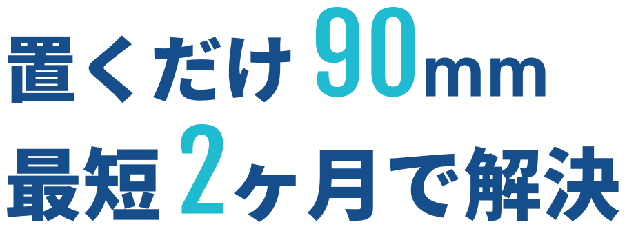 置くだけ90mm 最短2ヶ月で解決